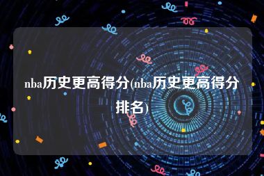 nba历史更高得分(nba历史更高得分排名)