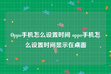Oppo手机怎么设置时间 oppo手机怎么设置时间显示在桌面