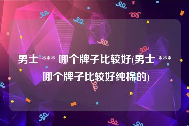 男士 *** 哪个牌子比较好(男士 *** 哪个牌子比较好纯棉的)