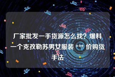 厂家批发一手货源怎么找？爆料一个克孜勒苏男女服装 *** 价购货手法