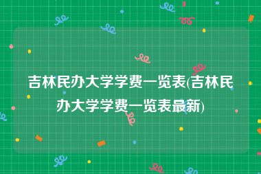 吉林民办大学学费一览表(吉林民办大学学费一览表最新)