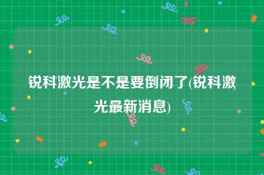 锐科激光是不是要倒闭了(锐科激光最新消息)