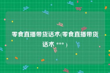 零食直播带货话术(零食直播带货话术 *** )