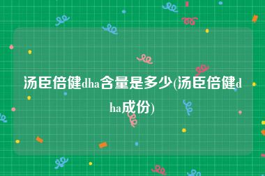 汤臣倍健dha含量是多少(汤臣倍健dha成份)