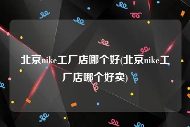 北京nike工厂店哪个好(北京nike工厂店哪个好卖)