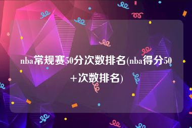 nba常规赛50分次数排名(nba得分50+次数排名)