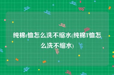 纯棉t恤怎么洗不缩水(纯棉T恤怎么洗不缩水)