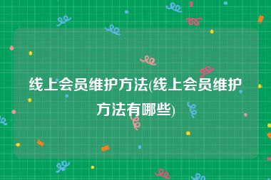 线上会员维护方法(线上会员维护方法有哪些)