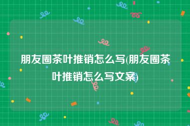 朋友圈茶叶推销怎么写(朋友圈茶叶推销怎么写文案)