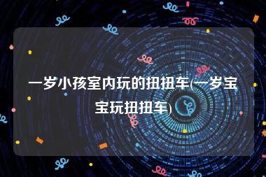 一岁小孩室内玩的扭扭车(一岁宝宝玩扭扭车)