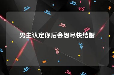 男生认定你后会想尽快结婚