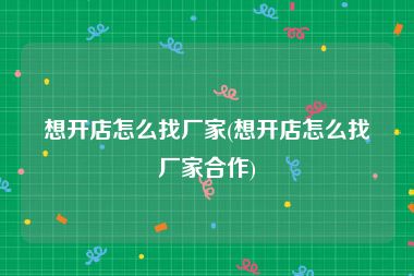 想开店怎么找厂家(想开店怎么找厂家合作)