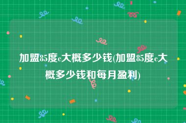 加盟85度c大概多少钱(加盟85度c大概多少钱和每月盈利)