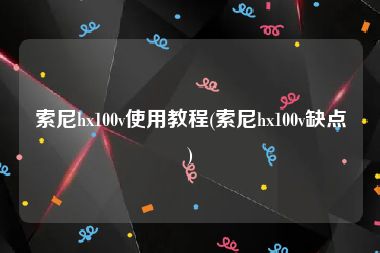 索尼hx100v使用教程(索尼hx100v缺点)