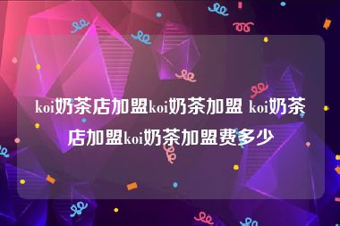 koi奶茶店加盟koi奶茶加盟 koi奶茶店加盟koi奶茶加盟费多少