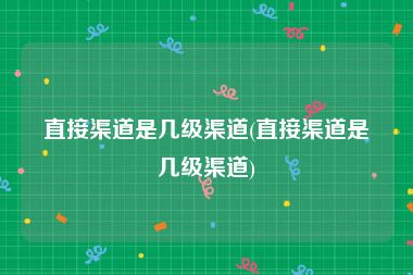 直接渠道是几级渠道(直接渠道是几级渠道)