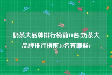 奶茶大品牌排行榜前10名(奶茶大品牌排行榜前10名有哪些)