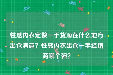 性感内衣定做一手货源在什么地方出仓满意？性感内衣出仓一手经销商哪个强？