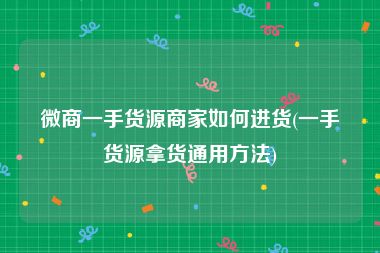 微商一手货源商家如何进货(一手货源拿货通用方法)