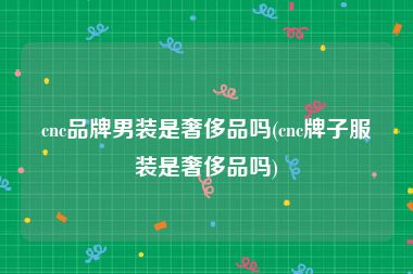 cnc品牌男装是奢侈品吗(cnc牌子服装是奢侈品吗)