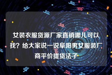 女装衣服货源厂家直销哪儿可以找？给大家说一说阜阳男女服装厂商平价提货法子