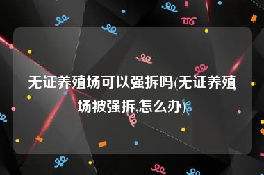 无证养殖场可以强拆吗(无证养殖场被强拆,怎么办)