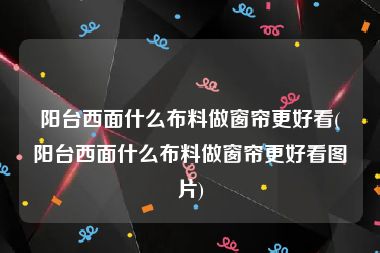 阳台西面什么布料做窗帘更好看(阳台西面什么布料做窗帘更好看图片)