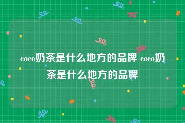 coco奶茶是什么地方的品牌 coco奶茶是什么地方的品牌
