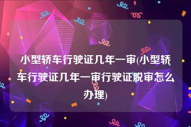 小型轿车行驶证几年一审(小型轿车行驶证几年一审行驶证脱审怎么办理)
