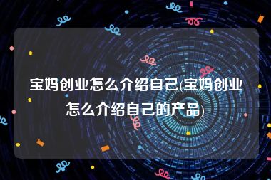 宝妈创业怎么介绍自己(宝妈创业怎么介绍自己的产品)