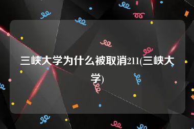 三峡大学为什么被取消211(三峡大学)