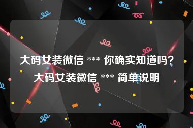 大码女装微信 *** 你确实知道吗？大码女装微信 *** 简单说明