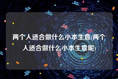 两个人适合做什么小本生意(两个人适合做什么小本生意呢)