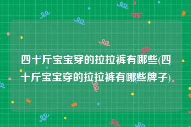 四十斤宝宝穿的拉拉裤有哪些(四十斤宝宝穿的拉拉裤有哪些牌子)
