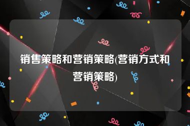 销售策略和营销策略(营销方式和营销策略)