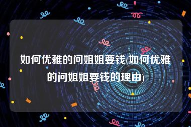 如何优雅的问姐姐要钱(如何优雅的问姐姐要钱的理由)
