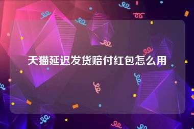 天猫延迟发货赔付红包怎么用
