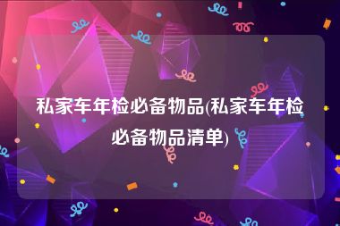 私家车年检必备物品(私家车年检必备物品清单)