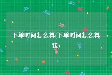 下单时间怎么算(下单时间怎么算钱)
