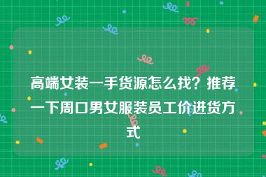 高端女装一手货源怎么找？推荐一下周口男女服装员工价进货方式