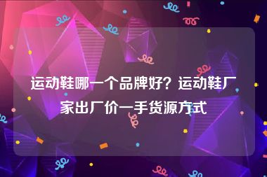 运动鞋哪一个品牌好？运动鞋厂家出厂价一手货源方式