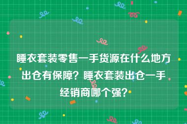 睡衣套装零售一手货源在什么地方出仓有保障？睡衣套装出仓一手经销商哪个强？