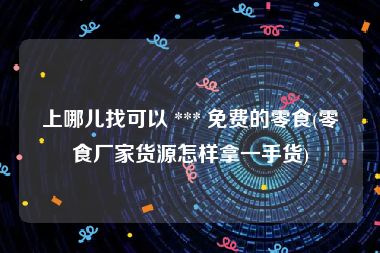 上哪儿找可以 *** 免费的零食(零食厂家货源怎样拿一手货)