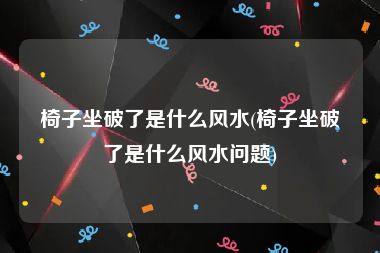 椅子坐破了是什么风水(椅子坐破了是什么风水问题)
