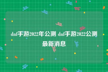 dnf手游2022年公测 dnf手游2022公测最新消息