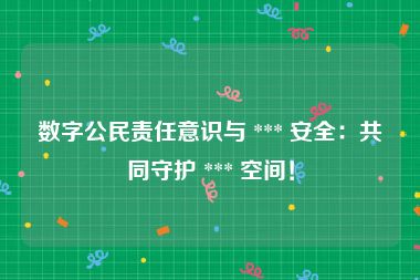 数字公民责任意识与 *** 安全：共同守护 *** 空间！