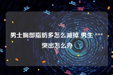男士胸部脂肪多怎么减掉 男生 *** 突出怎么办