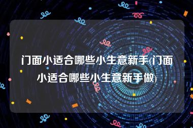 门面小适合哪些小生意新手(门面小适合哪些小生意新手做)