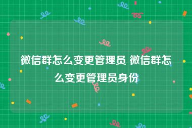 微信群怎么变更管理员 微信群怎么变更管理员身份