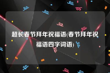 超长春节拜年祝福语(春节拜年祝福语四字词语)